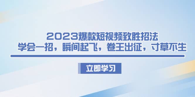 2023爆款短视频致胜招法，学会一招，瞬间起飞，卷王出征，寸草不生-爱副业资源网