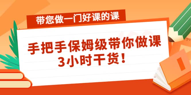 带您做一门好课的课：手把手保姆级带你做课，3小时干货-爱副业资源网