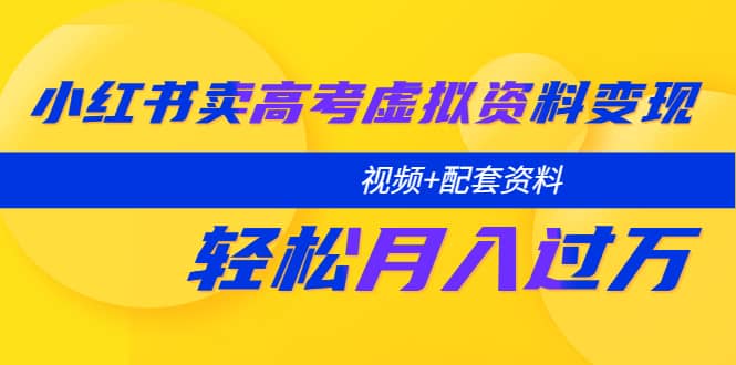 小红书卖高考虚拟资料变现分享课：轻松月入过万（视频 配套资料）-爱副业资源网