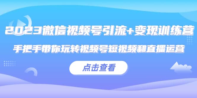 2023微信视频号引流 变现训练营：手把手带你玩转视频号短视频和直播运营-爱副业资源网