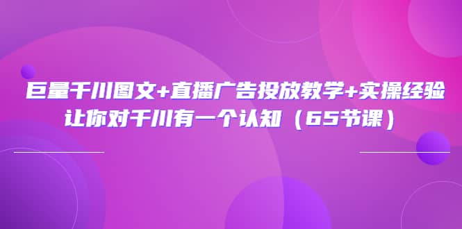 巨量千川图文 直播广告投放教学 实操经验：让你对千川有一个认知（65节课）-爱副业资源网