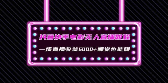 抖音快手电影无人直播教程：一场直播收益6000 睡觉也能赚(教程 软件 素材)-爱副业资源网