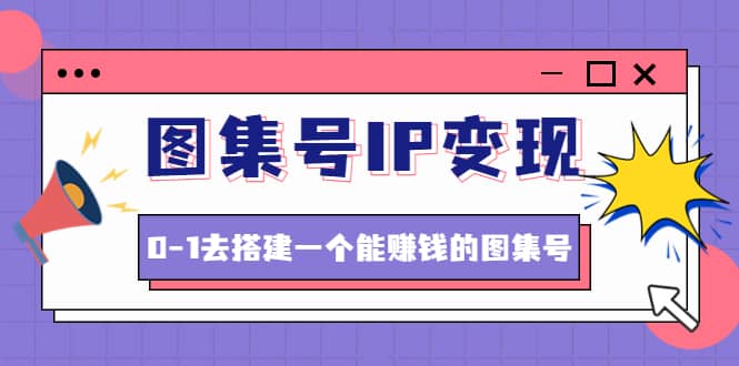 图集号IP变现，0-1去搭建一个能ZQ的图集号（文档 资料 视频）无水印-爱副业资源网