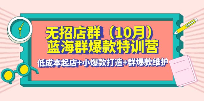 无招店群·蓝海群爆款特训营(10月新课) 低成本起店 小爆款打造 群爆款维护-爱副业资源网