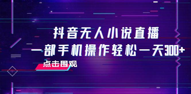 抖音无人小说直播 一部手机操作轻松一天300-爱副业资源网