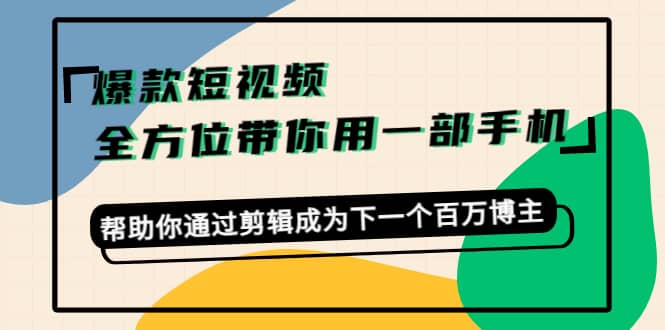 爆款短视频，全方位带你用一部手机，帮助你通过剪辑成为下一个百万博主-爱副业资源网