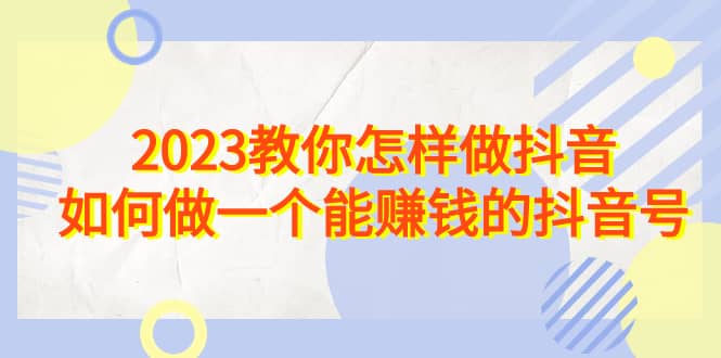 2023教你怎样做抖音，如何做一个能赚钱的抖音号（22节课）-爱副业资源网