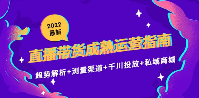 2022最新直播带货成熟运营指南：趋势解析 浏量渠道 千川投放 私域商城-爱副业资源网