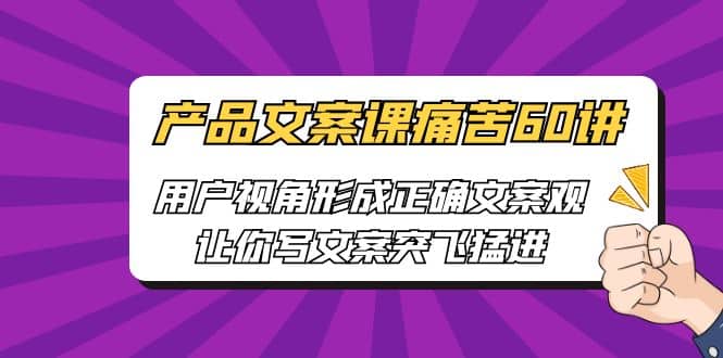 产品文案课痛苦60讲，用户视角形成正确文案观，让你写文案突飞猛进-爱副业资源网