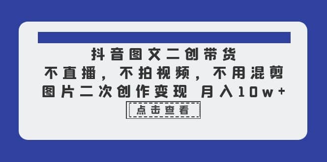 抖音图文二创带货，不直播，不拍视频，不用混剪，图片二次创作变现 月入10w-爱副业资源网