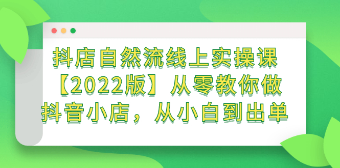 抖店自然流线上实操课【2022版】从零教你做抖音小店，从小白到出单-爱副业资源网