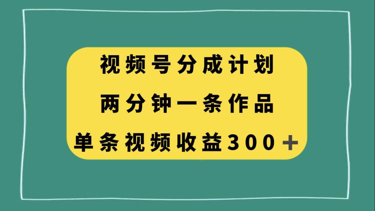 视频号分成计划，两分钟一条作品，单视频收益300-爱副业资源网