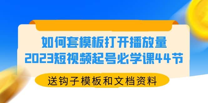 如何套模板打开播放量，2023短视频起号必学课44节（送钩子模板和文档资料）-爱副业资源网