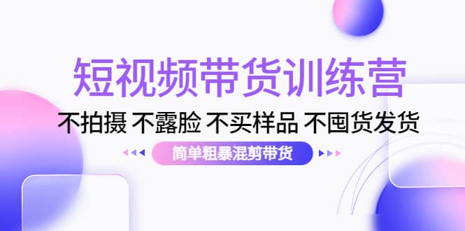 短视频带货训练营：不拍摄 不露脸 不买样品 不囤货发货 简单粗暴混剪带货-爱副业资源网