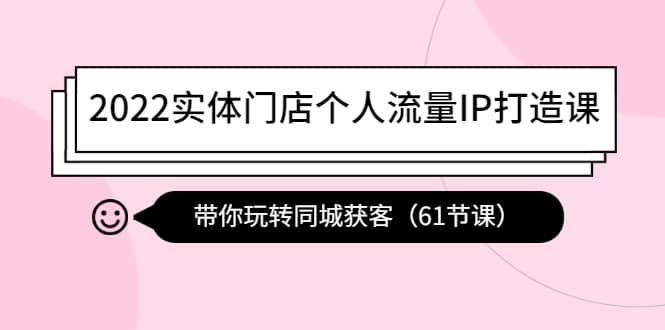 2022实体门店个人流量IP打造课：带你玩转同城获客（61节课）-爱副业资源网