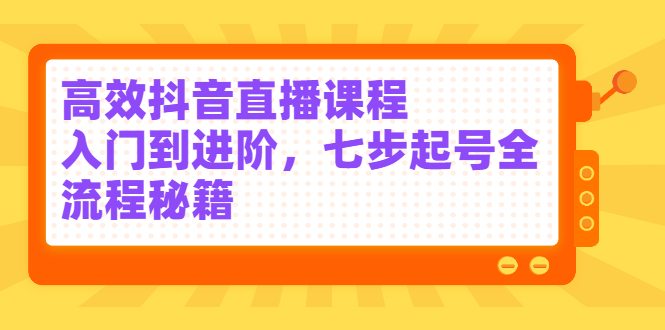 高效抖音直播课程，入门到进阶，七步起号全流程秘籍-爱副业资源网