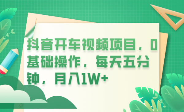 抖音开车视频项目，0基础操作，每天五分钟，月入1W-爱副业资源网