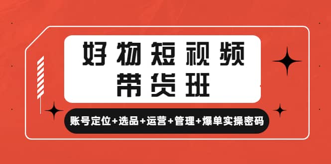 好物短视频带货班：账号定位 选品 运营 管理 爆单实操密码-爱副业资源网