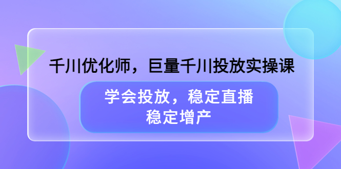 千川优化师，巨量千川投放实操课，学会投放，稳定直播，稳定增产-爱副业资源网