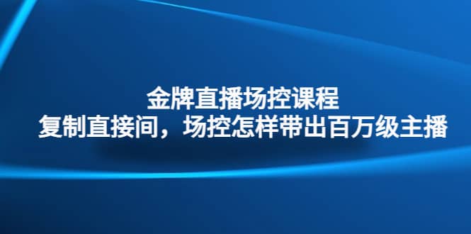 金牌直播场控课程：复制直接间，场控如何带出百万级主播-爱副业资源网