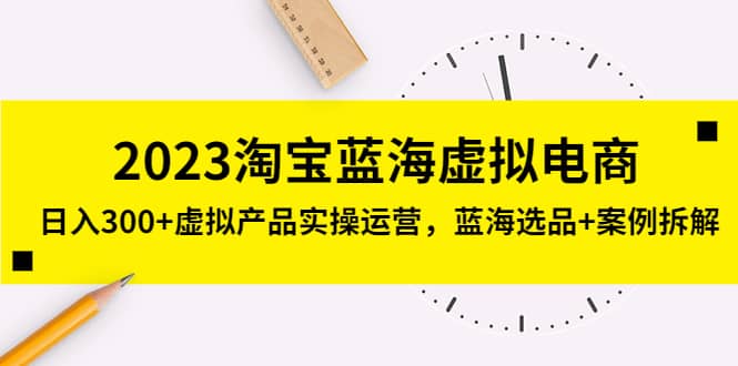 2023淘宝蓝海虚拟电商，虚拟产品实操运营，蓝海选品 案例拆解-爱副业资源网