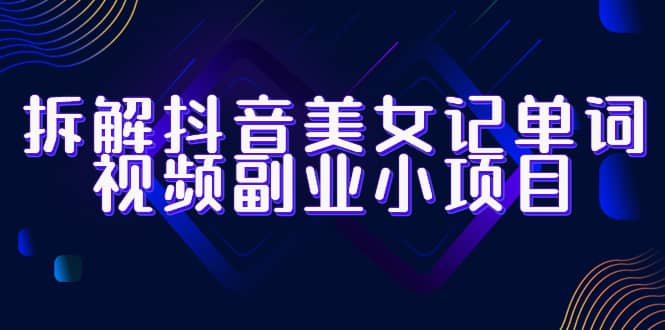 拆解抖音美女记单词视频副业小项目，一条龙玩法大解析（教程 素材）-爱副业资源网