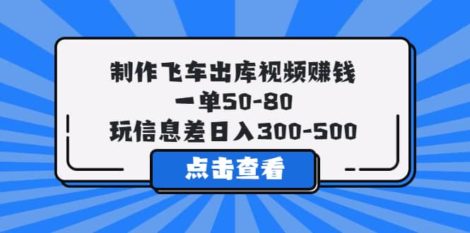 制作飞车出库视频赚钱，一单50-80，玩信息差日入300-500-爱副业资源网