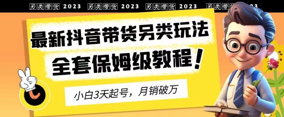 2023年最新抖音带货另类玩法，3天起号，月销破万（保姆级教程）【揭秘】-爱副业资源网