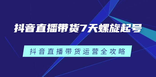 抖音直播带货7天螺旋起号，抖音直播带货运营全攻略-爱副业资源网