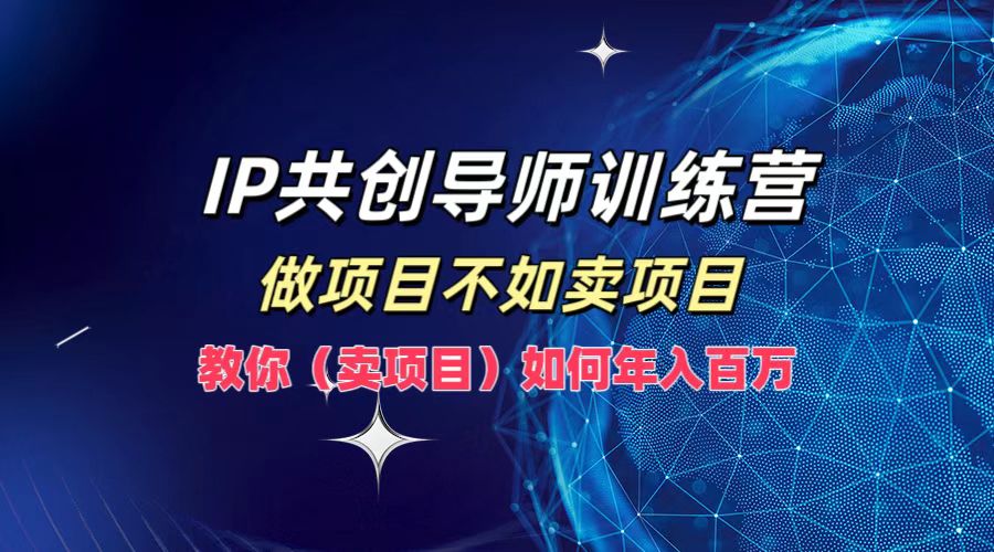 IP共创导师训练营，如何实现年入百万，做项目不如卖项目，教你（卖项目）-爱副业资源网