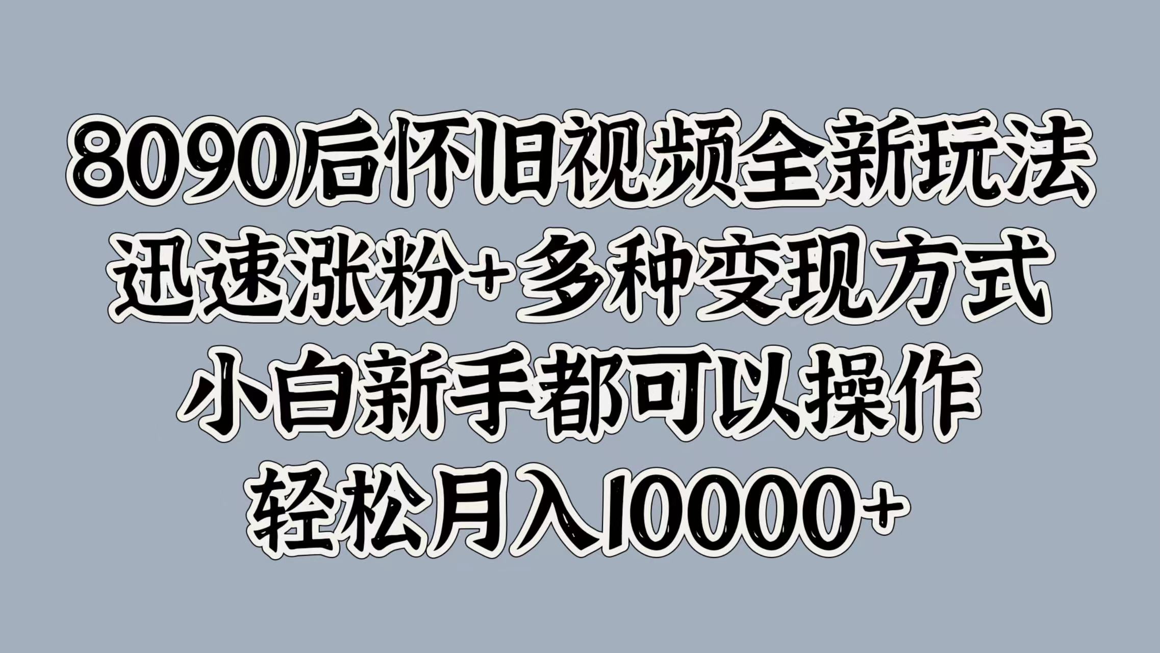 8090后怀旧视频全新玩法，迅速涨粉+多种变现方式，小白新手都可以操作，轻松月入10000+-爱副业资源网