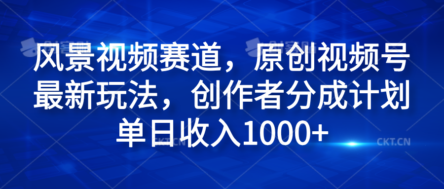 风景视频赛道，原创视频号最新玩法，创作者分成计划单日收入1000+-爱副业资源网