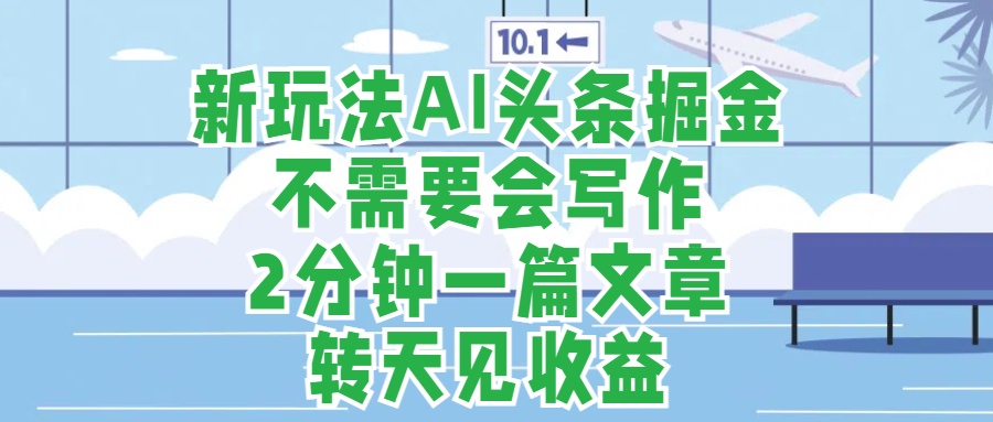 新玩法AI头条掘金，顺应大局总不会错，2分钟一篇原创文章，不需要会写作，AI自动生成，转天见收益，长久可操作，小白直接上手毫无压力-爱副业资源网