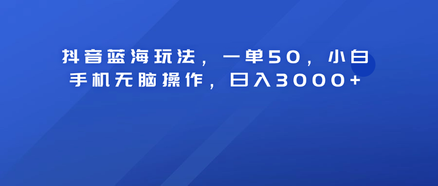 抖音蓝海玩法，一单50！小白手机无脑操作，日入3000+-爱副业资源网