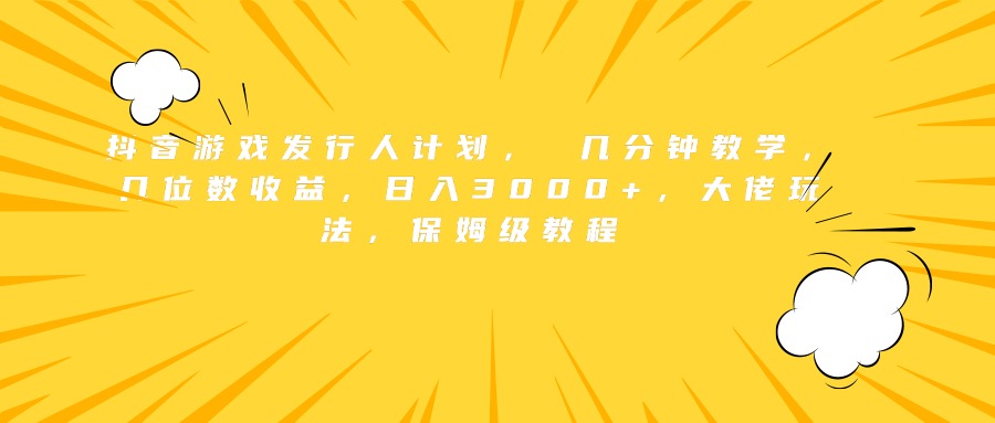 抖音游戏发行人计划， 几分钟教学，几位数收益，日入3000+，大佬玩法，保姆级教程-爱副业资源网