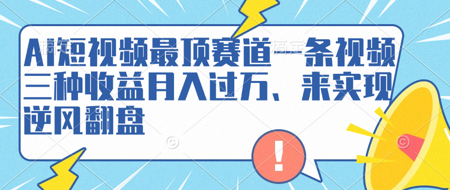 AI短视频最顶赛道，一条视频三种收益月入过万、来实现逆风翻盘-爱副业资源网