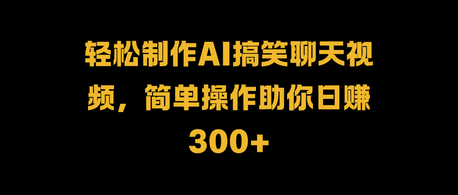 轻松制作AI搞笑聊天视频，简单操作助你日赚300+-爱副业资源网