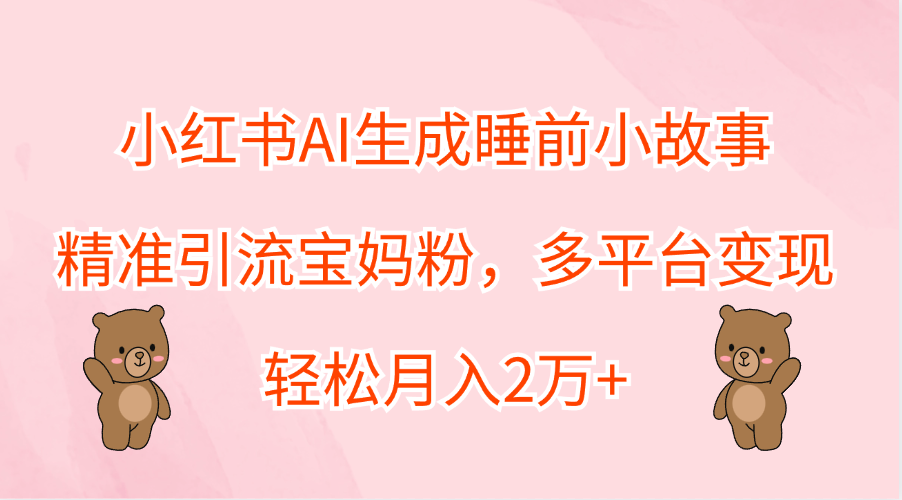 小红书AI生成睡前小故事，精准引流宝妈粉，轻松月入2万+，多平台变现-爱副业资源网