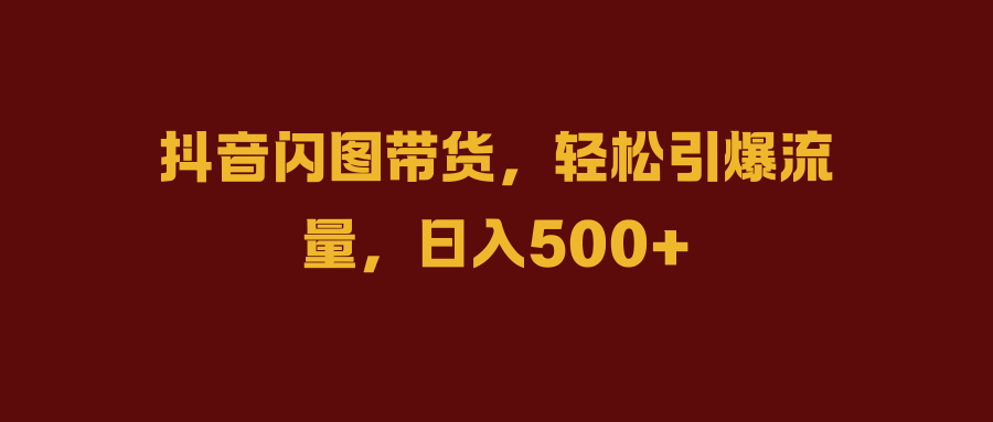 抖音闪图带货，轻松引爆流量，日入500+-爱副业资源网