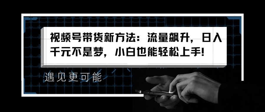 视频号带货新方法：流量飙升，日入千元不是梦，小白也能轻松上手！-爱副业资源网