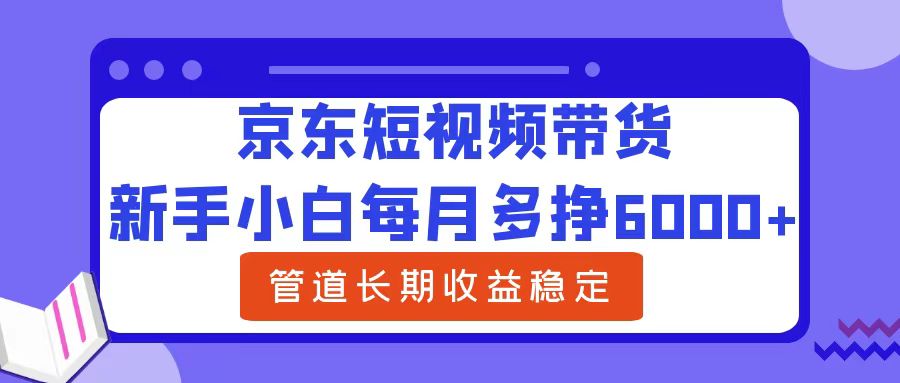 新手小白每月多挣6000+京东短视频带货，可管道长期稳定收益-爱副业资源网