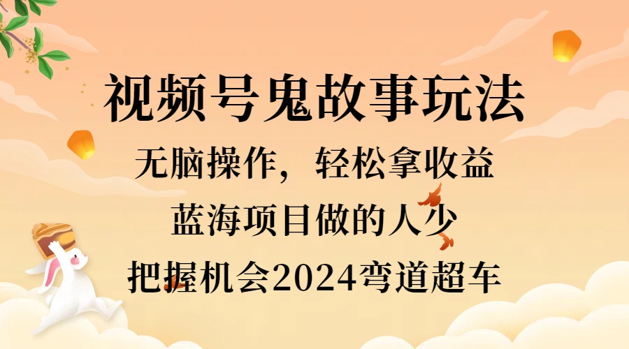 视频号冷门玩法，无脑操作，小白轻松上手拿收益，鬼故事流量爆火，轻松三位数，2024实现弯道超车-爱副业资源网