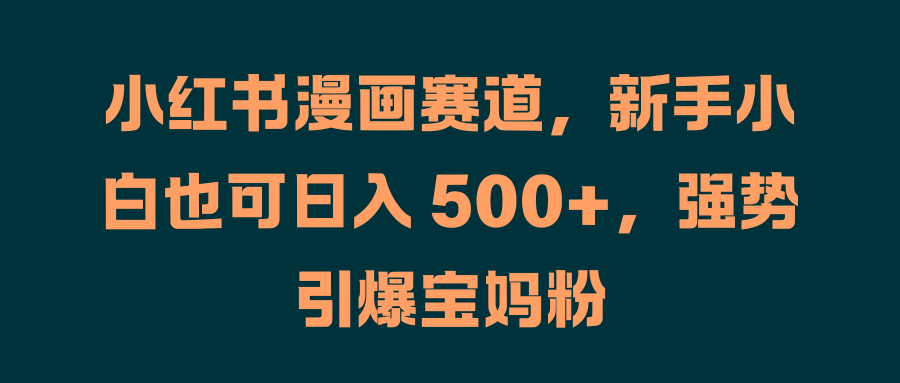 小红书漫画赛道，新手小白也可日入 500+，强势引爆宝妈粉-爱副业资源网