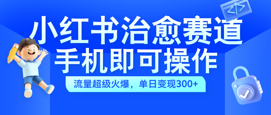 小红书治愈视频赛道，手机即可操作，蓝海项目简单无脑，单日可赚300+-爱副业资源网