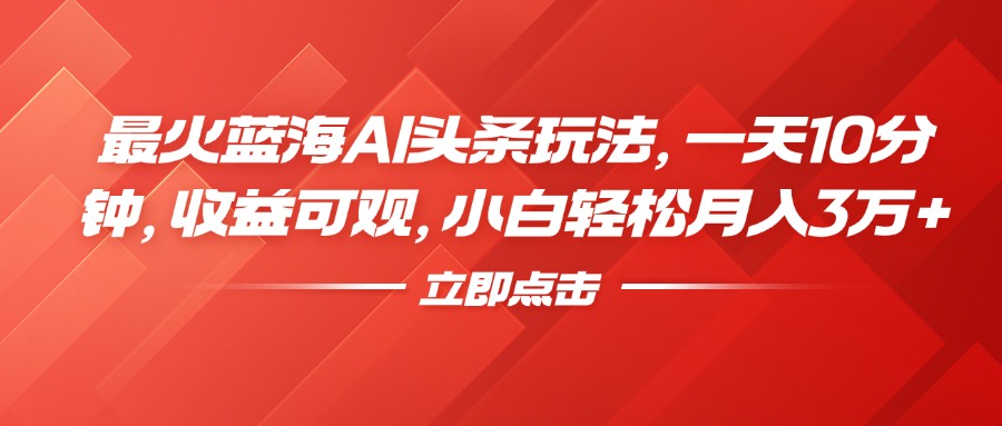 最火蓝海AI头条玩法，一天10分钟，收益可观，小白轻松月入3万+-爱副业资源网