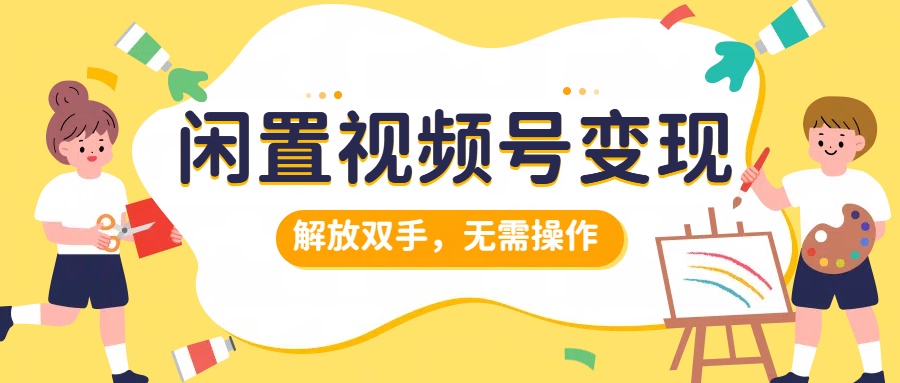 闲置视频号变现，搞钱项目再升级，解放双手，无需操作，最高单日500+-爱副业资源网