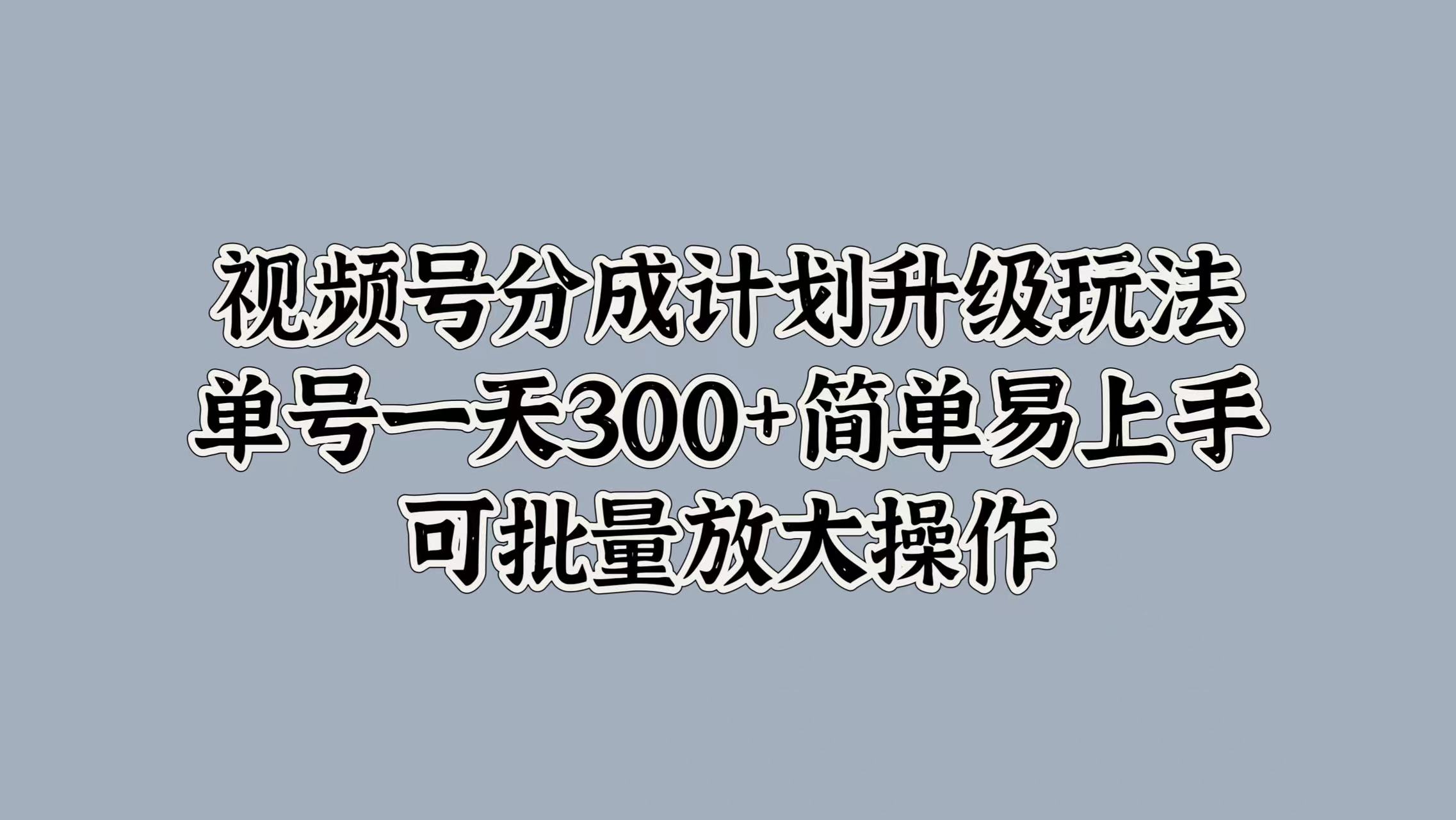 视频号分成计划升级玩法，单号一天300+简单易上手，可批量放大操作-爱副业资源网