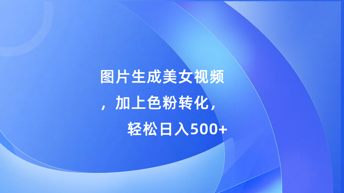 图片生成美女视频，加上s粉转化，轻松日入500+-爱副业资源网