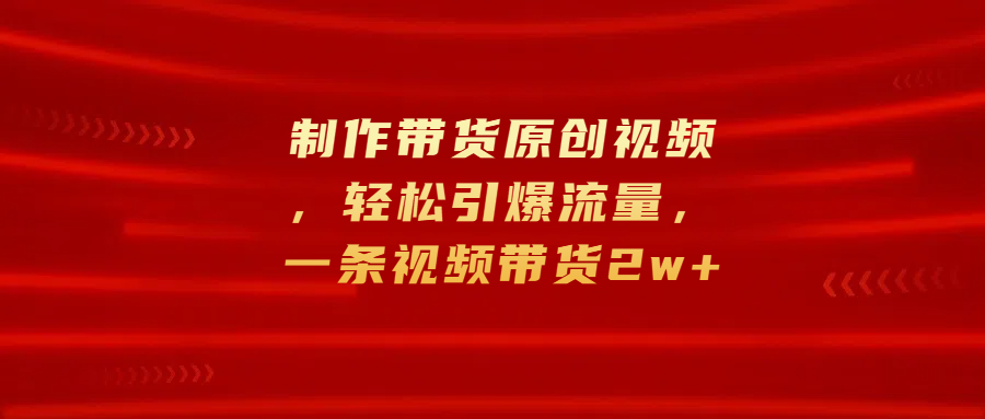 制作带货原创视频，轻松引爆流量，一条视频带货2w+-爱副业资源网