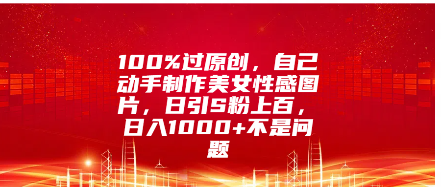 100%过原创，自己动手制作美女性感图片，日引S粉上百，日入1000+不是问题-爱副业资源网